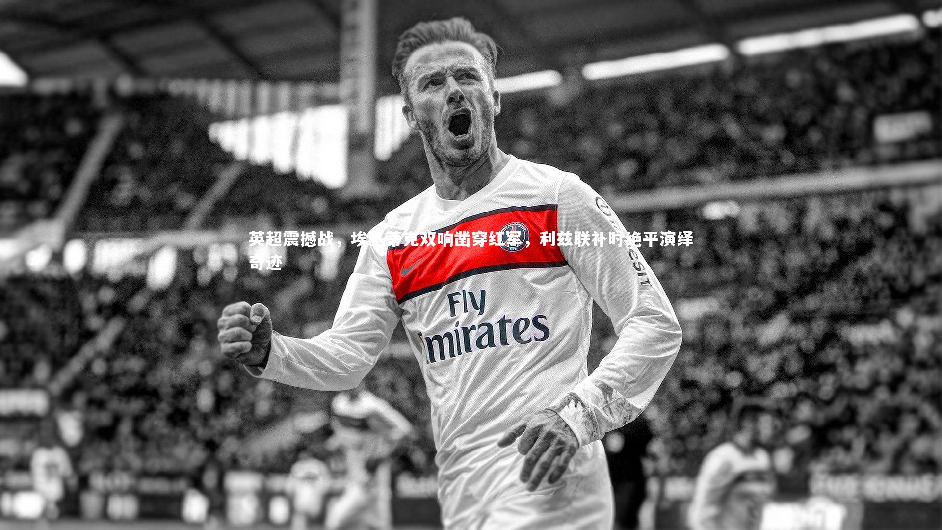 英超震撼战，埃基蒂克双响凿穿红军，利兹联补时绝平演绎奇迹